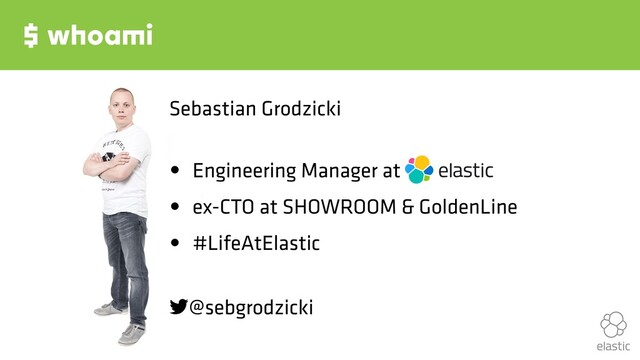 $ whoami
Sebastian Grodzicki
• Engineering Manager at
• ex-CTO at SHOWROOM & GoldenLine
• #LifeAtElastic
!@sebgrodzicki
