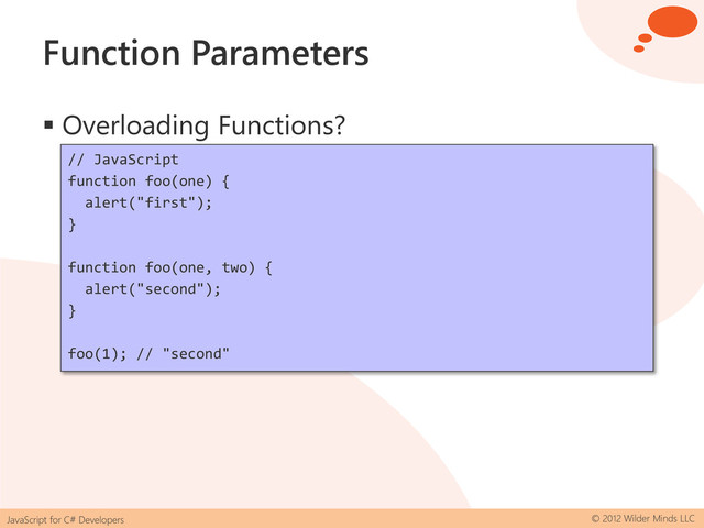 JavaScript for C# Developers © 2012 Wilder Minds LLC
Function Parameters
 Overloading Functions?
// JavaScript
function foo(one) {
alert("first");
}
function foo(one, two) {
alert("second");
}
foo(1); // "second"
