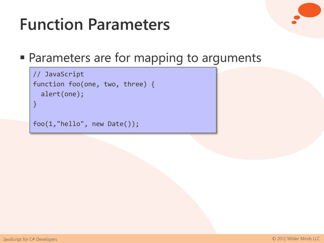 JavaScript for C# Developers © 2012 Wilder Minds LLC
Function Parameters
 Parameters are for mapping to arguments
// JavaScript
function foo(one, two, three) {
alert(one);
}
foo(1,"hello", new Date());
