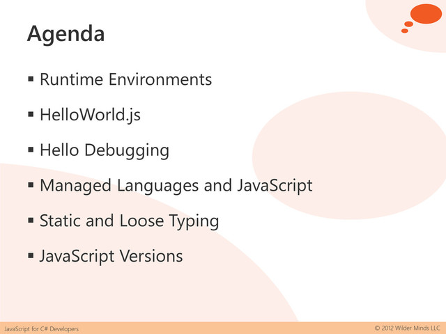 JavaScript for C# Developers © 2012 Wilder Minds LLC
Agenda
 Runtime Environments
 HelloWorld.js
 Hello Debugging
 Managed Languages and JavaScript
 Static and Loose Typing
 JavaScript Versions
