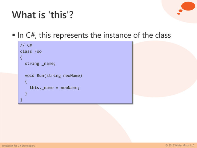 JavaScript for C# Developers © 2012 Wilder Minds LLC
What is 'this'?
 In C#, this represents the instance of the class
// C#
class Foo
{
string _name;
void Run(string newName)
{
this._name = newName;
}
}
