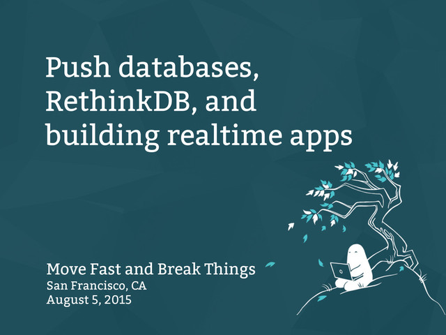 Push databases,
RethinkDB, and
building realtime apps
Move Fast and Break Things
San Francisco, CA
August 5, 2015
