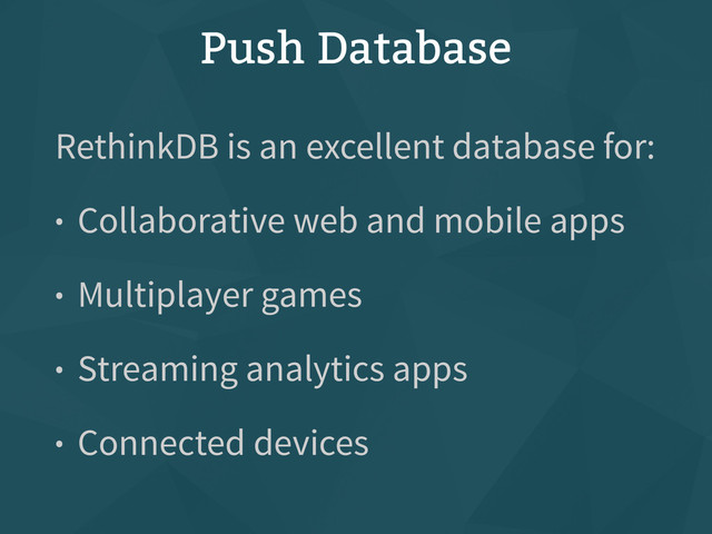 Push Database
RethinkDB is an excellent database for:
• Collaborative web and mobile apps
• Multiplayer games
• Streaming analytics apps
• Connected devices
