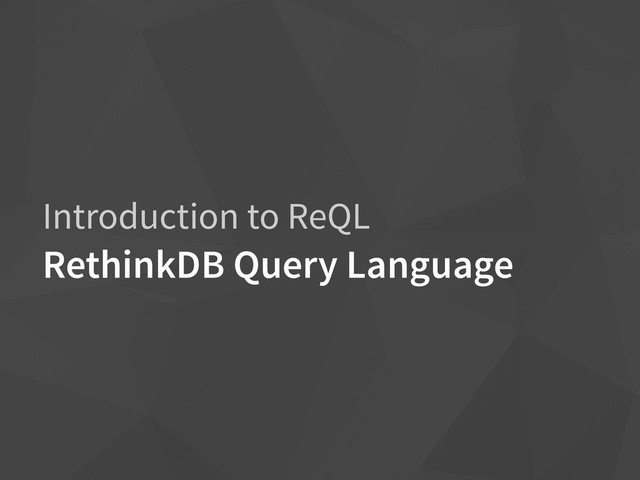 Introduction to ReQL
RethinkDB Query Language
