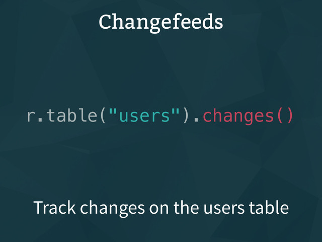 r.table("users").changes()
Track changes on the users table
Changefeeds
