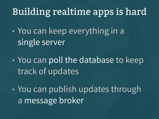 Building realtime apps is hard
• You can keep everything in a
single server
• You can poll the database to keep
track of updates
• You can publish updates through  
a message broker

