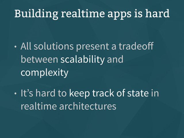 Building realtime apps is hard
• All solutions present a tradeoﬀ
between scalability and
complexity
• It’s hard to keep track of state in  
realtime architectures
