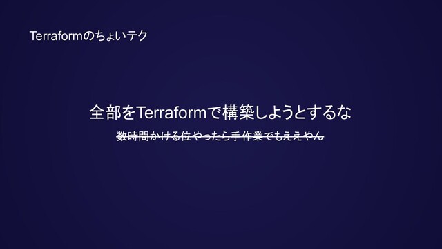 Terraformのちょいテク
全部をTerraformで構築しようとするな
数時間かける位やったら手作業でもええやん

