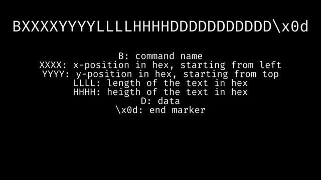BXXXXYYYYLLLLHHHHDDDDDDDDDDD\x0d
B: command name
XXXX: x-position in hex, starting from left
YYYY: y-position in hex, starting from top
LLLL: length of the text in hex
HHHH: heigth of the text in hex
D: data
\x0d: end marker
