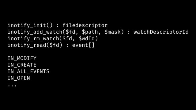 inotify_init() : filedescriptor
inotify_add_watch($fd, $path, $mask) : watchDescriptorId
inotify_rm_watch($fd, $wdId)
inotify_read($fd) : event[]
IN_MODIFY
IN_CREATE
IN_ALL_EVENTS
IN_OPEN
...
