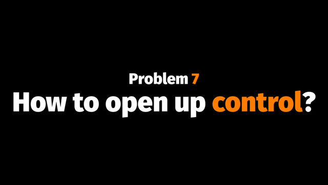 Problem 7
How to open up control?
