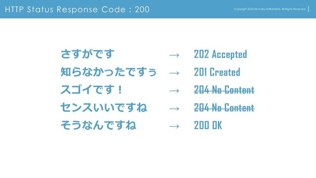 HTTP Status Response Code：200 Copyright 2023 Hironobu FURUHASHI. All Rights Reserved.
さすがです → 202 Accepted
知らなかったですぅ → 201 Created
スゴイです！ → 204 No Content
センスいいですね → 204 No Content
そうなんですね → 200 OK
