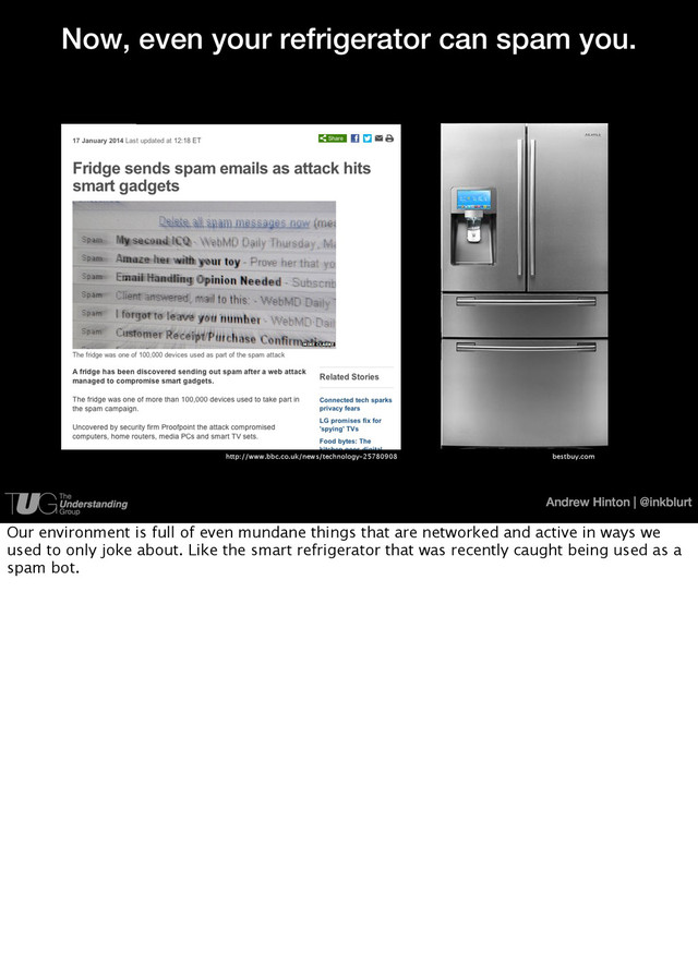 Andrew Hinton | @inkblurt
Now, even your refrigerator can spam you.
http://www.bbc.co.uk/news/technology-25780908 bestbuy.com
Our environment is full of even mundane things that are networked and active in ways we
used to only joke about. Like the smart refrigerator that was recently caught being used as a
spam bot.
