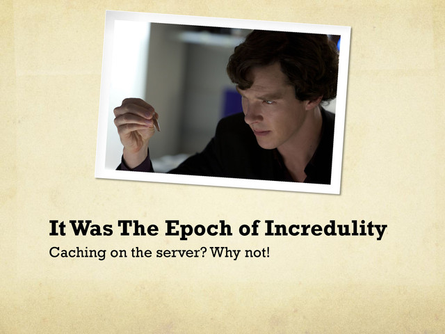 It Was The Epoch of Incredulity
Caching on the server? Why not!
