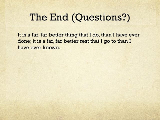 The End (Questions?)
It is a far, far better thing that I do, than I have ever
done; it is a far, far better rest that I go to than I
have ever known.
