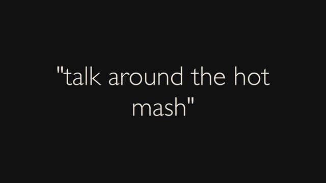 "talk around the hot
mash"

