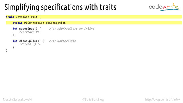 trait DatabaseTrait {
static DBConnection dbConnection
def setupSpec() { //or @BeforeClass or inline
//prepare DB
}
def cleanupSpec() { //or @AfterClass
//clean up DB
}
}
