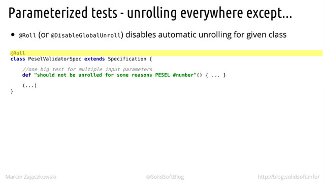 @Roll @DisableGlobalUnroll
@Roll
class PeselValidatorSpec extends Specification {
//one big test for multiple input parameters
def "should not be unrolled for some reasons PESEL #number"() { ... }
(...)
}
