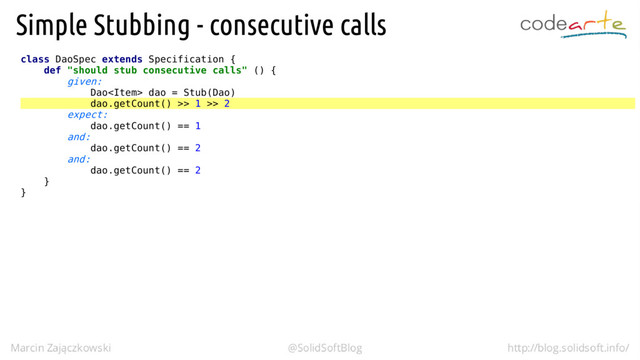 class DaoSpec extends Specification {
def "should stub consecutive calls" () {
given:
Dao dao = Stub(Dao)
dao.getCount() >> 1 >> 2
expect:
dao.getCount() == 1
and:
dao.getCount() == 2
and:
dao.getCount() == 2
}
}
