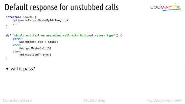 interface Dao {
Optional getMaybeById(long id)
...
}
def "should not fail on unstubbed call with Optional return type"() {
given:
Dao dao = Stub()
when:
dao.getMaybeById(5)
then:
noExceptionThrown()
}
