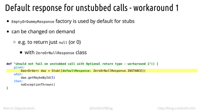 EmptyOrDummyResponse
null
ZeroOrNullResponse
def "should not fail on unstubbed call with Optional return type - workaround 1"() {
given:
Dao dao = Stub([defaultResponse: ZeroOrNullResponse.INSTANCE])
when:
dao.getMaybeById(5)
then:
noExceptionThrown()
}
