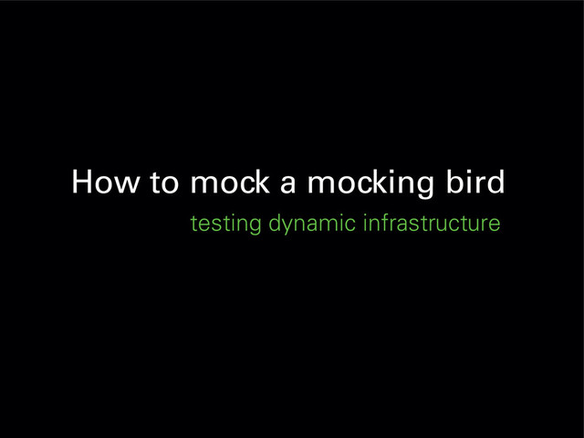 How to mock a mocking bird
testing dynamic infrastructure
