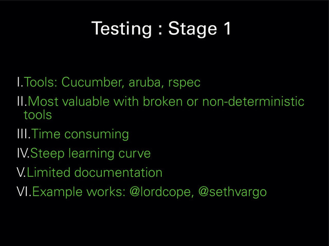 Testing : Stage 1
I.Tools: Cucumber, aruba, rspec
II.Most valuable with broken or non-deterministic
tools
III.Time consuming
IV.Steep learning curve
V.Limited documentation
VI.Example works: @lordcope, @sethvargo
