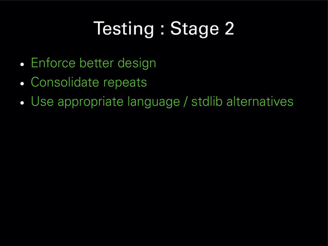 Testing : Stage 2
●
Enforce better design
●
Consolidate repeats
●
Use appropriate language / stdlib alternatives
