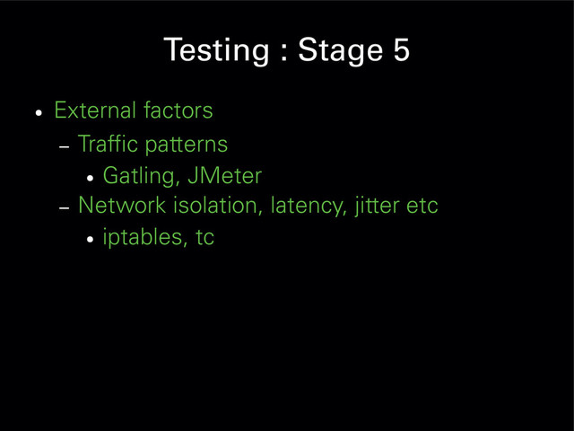 Testing : Stage 5
●
External factors
– Traffic patterns
●
Gatling, JMeter
– Network isolation, latency, jitter etc
●
iptables, tc
