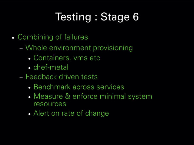 Testing : Stage 6
●
Combining of failures
– Whole environment provisioning
●
Containers, vms etc
●
chef-metal
– Feedback driven tests
●
Benchmark across services
●
Measure & enforce minimal system
resources
●
Alert on rate of change
