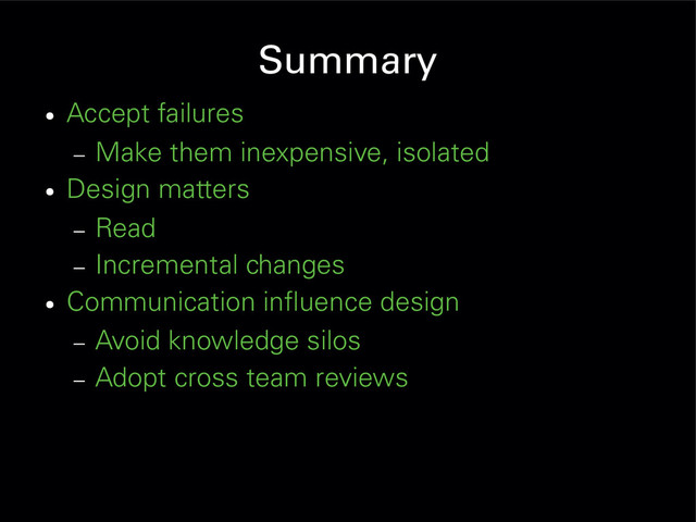 Summary
●
Accept failures
– Make them inexpensive, isolated
●
Design matters
– Read
– Incremental changes
●
Communication influence design
– Avoid knowledge silos
– Adopt cross team reviews
