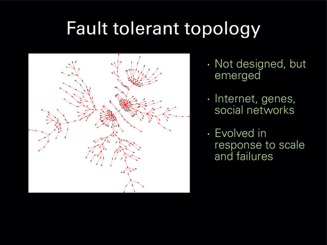 Fault tolerant topology
•
Not designed, but
emerged
•
Internet, genes,
social networks
•
Evolved in
response to scale
and failures
