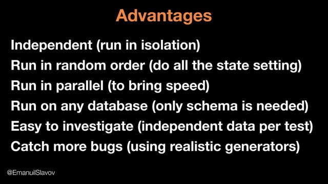 Independent (run in isolation)
Run in random order (do all the state setting)
Run in parallel (to bring speed)
Run on any database (only schema is needed)
Easy to investigate (independent data per test)
Catch more bugs (using realistic generators)
@EmanuilSlavov
Advantages
