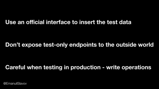 Use an oﬃcial interface to insert the test data
Careful when testing in production - write operations
Don’t expose test-only endpoints to the outside world
@EmanuilSlavov
