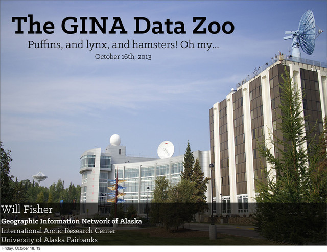 The GINA Data Zoo
Puﬃns, and lynx, and hamsters! Oh my...
October 16th, 2013
Will Fisher
Geographic Information Network of Alaska
International Arctic Research Center
University of Alaska Fairbanks
Friday, October 18, 13
