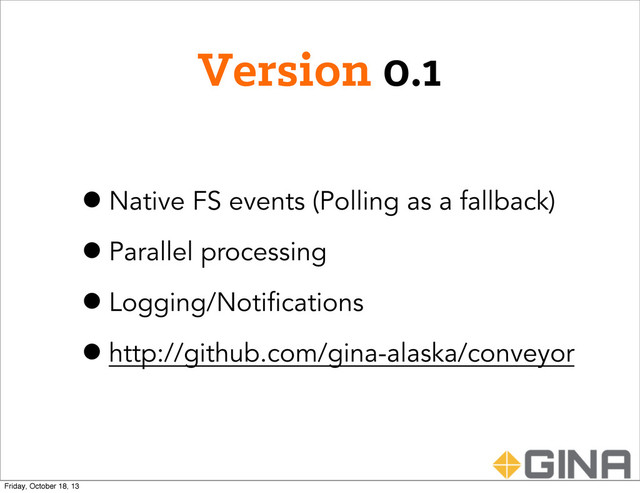 Version 0.1
•Native FS events (Polling as a fallback)
•Parallel processing
•Logging/Notifications
•http://github.com/gina-alaska/conveyor
Friday, October 18, 13
