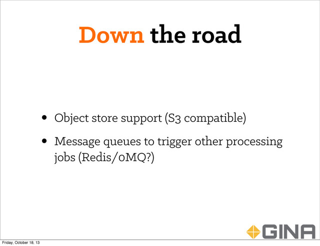 Down the road
• Object store support (S3 compatible)
• Message queues to trigger other processing
jobs (Redis/0MQ?)
Friday, October 18, 13
