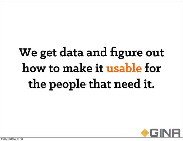 We get data and ﬁgure out
how to make it usable for
the people that need it.
Friday, October 18, 13
