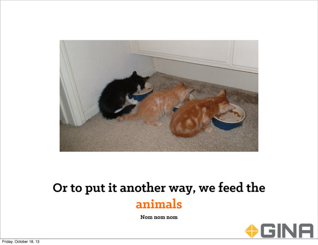 Or to put it another way, we feed the
animals
Nom nom nom
Friday, October 18, 13
