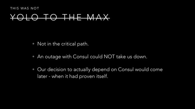 Y O L O T O T H E M A X
T H I S WA S N O T
• Not in the critical path.
• An outage with Consul could NOT take us down.
• Our decision to actually depend on Consul would come
later - when it had proven itself.
