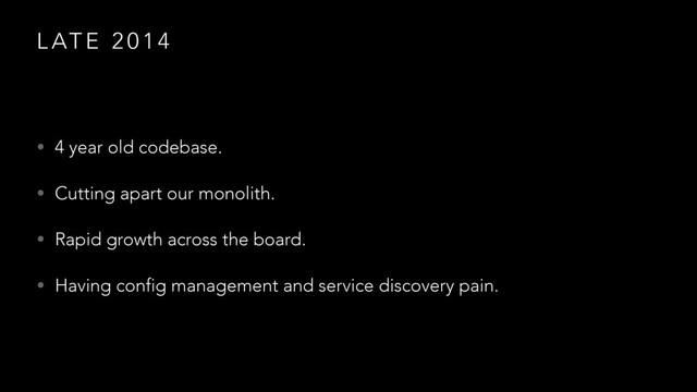 L AT E 2 0 1 4
• 4 year old codebase.
• Cutting apart our monolith.
• Rapid growth across the board.
• Having config management and service discovery pain.
