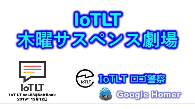 Google Homer
IoT LT vol.58@SoftBank
2019年12月12日
IoTLT
木曜サスペンス劇場
IoTLT ロゴ警察
