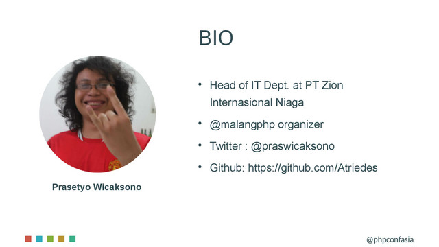 BIO
@phpconfasia
Prasetyo Wicaksono

Head of IT Dept. at PT Zion
Internasional Niaga

@malangphp organizer

Twitter : @praswicaksono

Github: https://github.com/Atriedes
