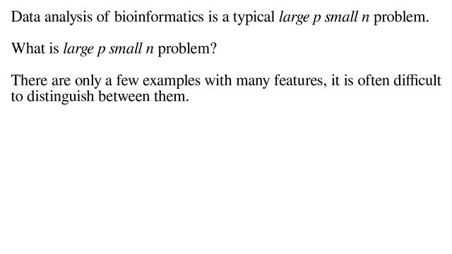Data analysis of bioinformatics is a typical large p small n problem.
What is large p small n problem?
There are only a few examples with many features, it is often difficult
to distinguish between them.
