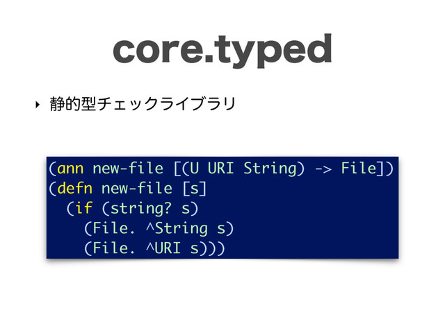 DPSFUZQFE
‣ ੩తܕνΣοΫϥΠϒϥϦ
(ann new-file [(U URI String) -> File])
(defn new-file [s]
(if (string? s)
(File. ^String s)
(File. ^URI s)))
