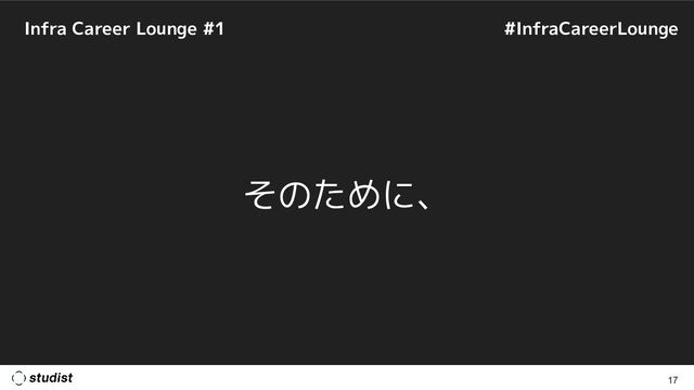 Infra Career Lounge #1
17
#InfraCareerLounge
そのために、
