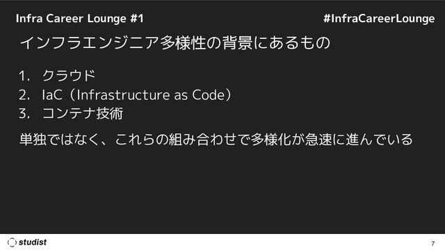 Infra Career Lounge #1
7
#InfraCareerLounge
インフラエンジニア多様性の背景にあるもの
1. クラウド
2. IaC（Infrastructure as Code）
3. コンテナ技術
単独ではなく、これらの組み合わせで多様化が急速に進んでいる
