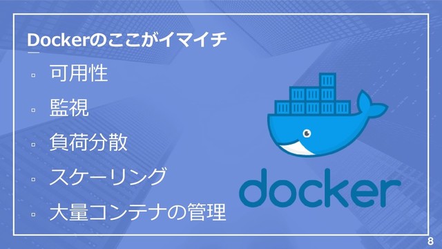 Dockerのここがイマイチ
▫ 可用性
▫ 監視
▫ 負荷分散
▫ スケーリング
▫ 大量コンテナの管理
8
