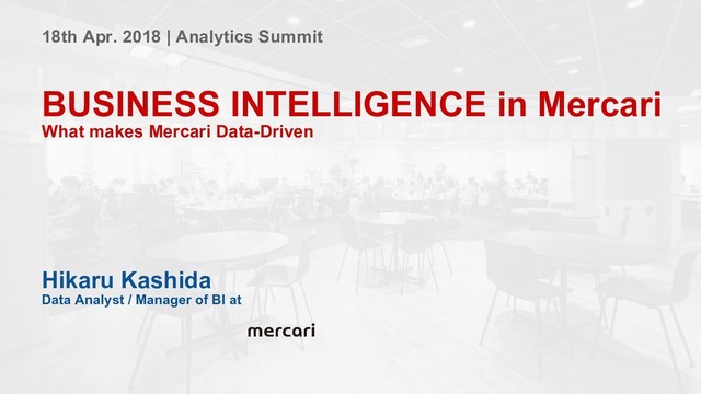 18th Apr. 2018 | Analytics Summit
BUSINESS INTELLIGENCE in Mercari
What makes Mercari Data-Driven
Hikaru Kashida
Data Analyst / Manager of BI at
