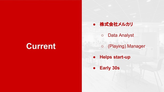 Current
● 株式会社メルカリ
○ Data Analyst
○ (Playing) Manager
● Helps start-up
● Early 30s
